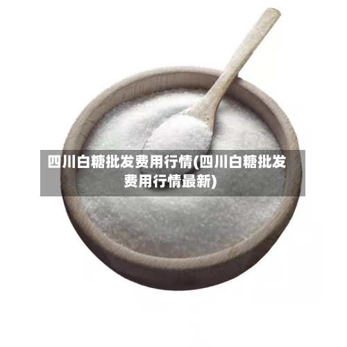 四川白糖批发费用行情(四川白糖批发费用行情最新)