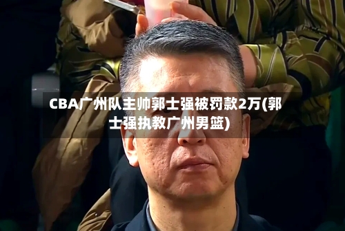 CBA广州队主帅郭士强被罚款2万(郭士强执教广州男篮)-第2张图片