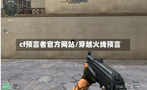 cf预言者官方网站/穿越火线预言