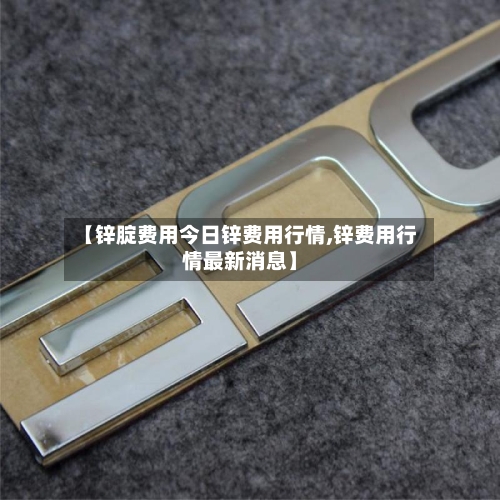 【锌腚费用今日锌费用行情,锌费用行情最新消息】-第2张图片