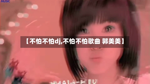 【不怕不怕dj,不怕不怕歌曲 郭美美】