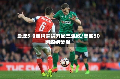 曼城5-0送阿森纳开局三连败/曼城50阿森纳集锦