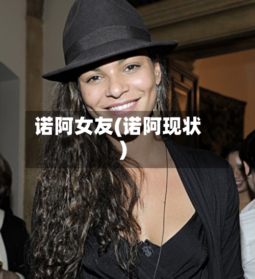 诺阿女友(诺阿现状)-第3张图片
