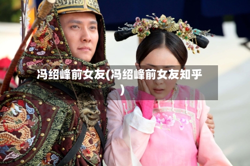 冯绍峰前女友(冯绍峰前女友知乎)-第3张图片