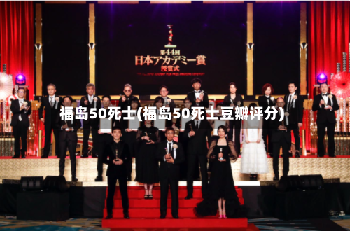 福岛50死士(福岛50死士豆瓣评分)-第2张图片
