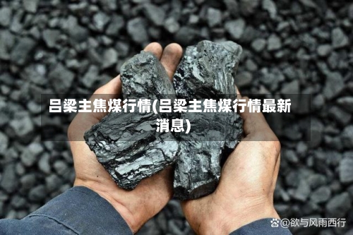 吕梁主焦煤行情(吕梁主焦煤行情最新消息)