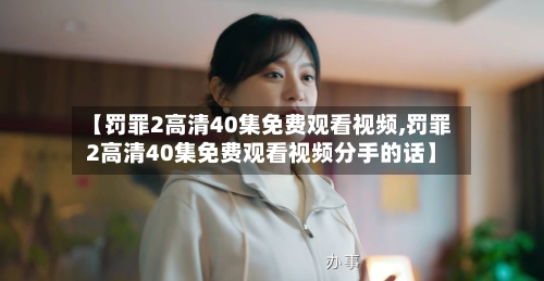 【罚罪2高清40集免费观看视频,罚罪2高清40集免费观看视频分手的话】-第3张图片