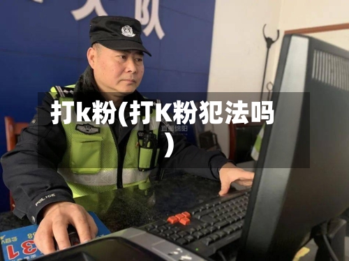 打k粉(打K粉犯法吗)