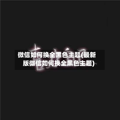 微信如何换全黑色主题(最新版微信如何换全黑色主题)