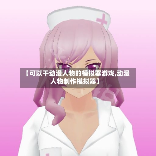 【可以干动漫人物的模拟器游戏,动漫人物制作模拟器】