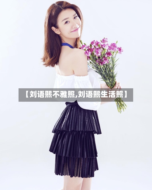 【刘语熙不雅照,刘语熙生活照】-第2张图片