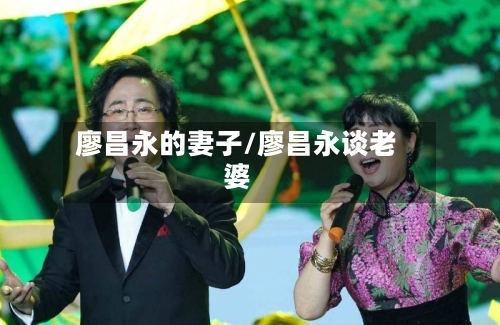 廖昌永的妻子/廖昌永谈老婆