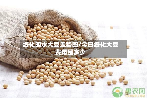 绥化明水大豆走势图/今日绥化大豆费用是多少