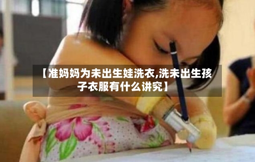 【准妈妈为未出生娃洗衣,洗未出生孩子衣服有什么讲究】