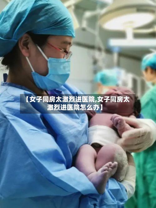 【女子同房太激烈进医院,女子同房太激烈进医院怎么办】-第2张图片