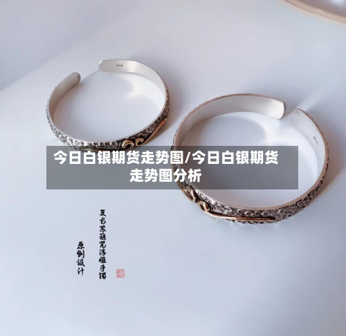 今日白银期货走势图/今日白银期货走势图分析