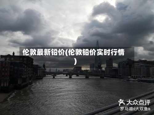 伦敦最新铅价(伦敦铅价实时行情)