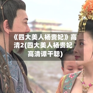 《四大美人杨贵妃》高清2(四大美人杨贵妃高清谭干聪)-第2张图片