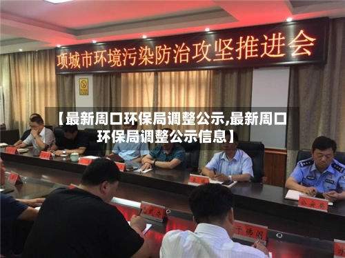 【最新周口环保局调整公示,最新周口环保局调整公示信息】
