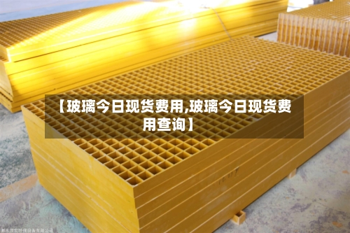 【玻璃今日现货费用,玻璃今日现货费用查询】