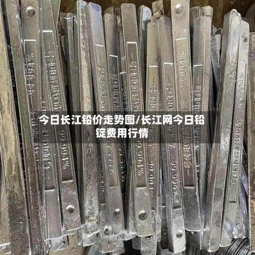 今日长江铅价走势图/长江网今日铅锭费用行情