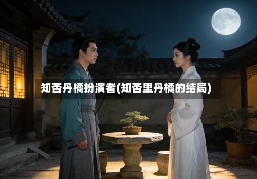 知否丹橘扮演者(知否里丹橘的结局)-第2张图片
