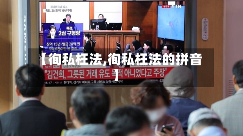【徇私枉法,徇私枉法的拼音】-第2张图片