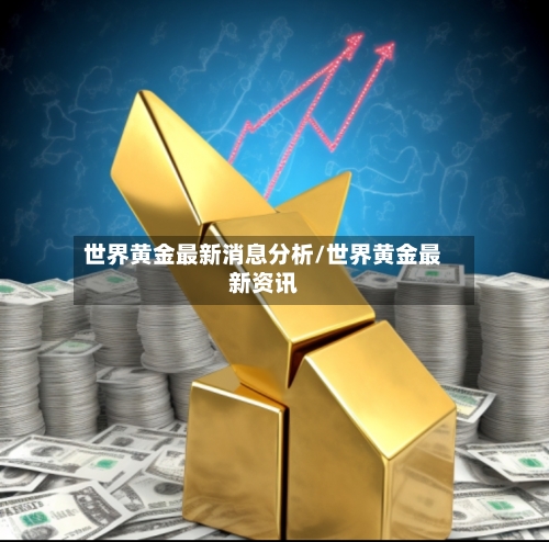 世界黄金最新消息分析/世界黄金最新资讯-第2张图片