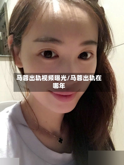 马蓉出轨视频曝光/马蓉出轨在哪年-第2张图片
