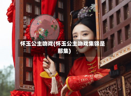 怀玉公主吻戏(怀玉公主吻戏集锦是那集)