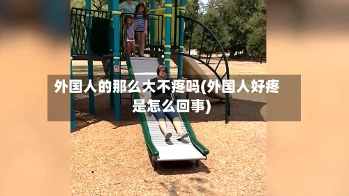 外国人的那么大不疼吗(外国人好疼是怎么回事)-第2张图片