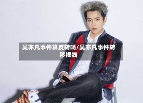 吴亦凡事件算反转吗/吴亦凡事件转移视线-第3张图片