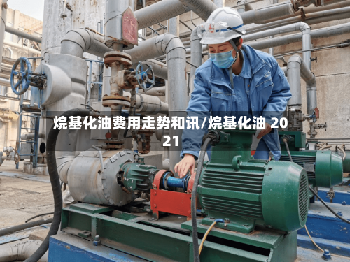烷基化油费用走势和讯/烷基化油 2021
