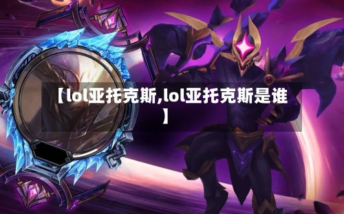 【lol亚托克斯,lol亚托克斯是谁】-第2张图片
