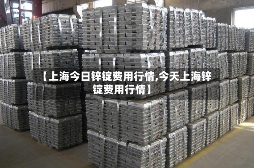 【上海今日锌锭费用行情,今天上海锌锭费用行情】