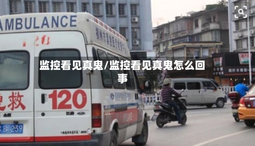 监控看见真鬼/监控看见真鬼怎么回事-第3张图片