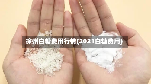 徐州白糖费用行情(2021白糖费用)