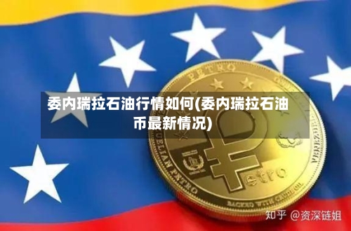 委内瑞拉石油行情如何(委内瑞拉石油币最新情况)