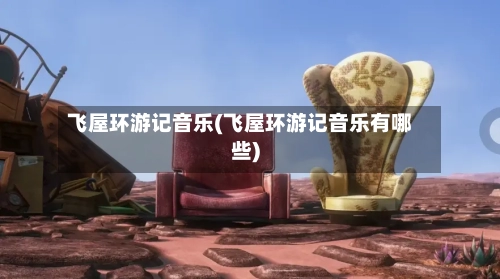 飞屋环游记音乐(飞屋环游记音乐有哪些)