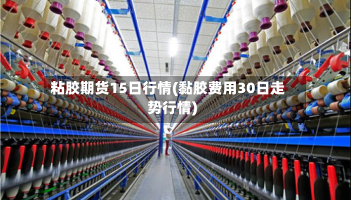 粘胶期货15日行情(黏胶费用30日走势行情)-第2张图片