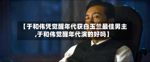 【于和伟凭觉醒年代获白玉兰最佳男主,于和伟觉醒年代演的好吗】