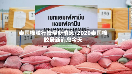 泰国橡胶行情最新消息/2020泰国橡胶最新消息今天