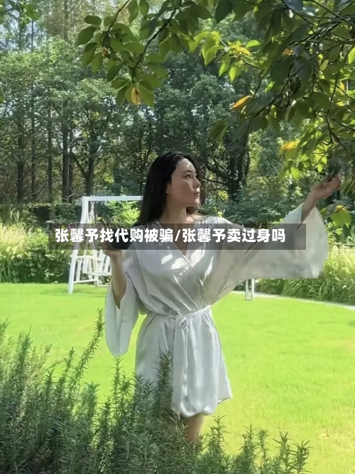 张馨予找代购被骗/张馨予卖过身吗-第3张图片