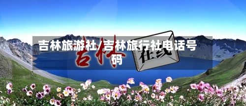 吉林旅游社/吉林旅行社电话号码-第3张图片