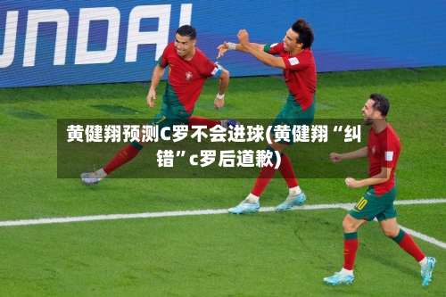 黄健翔预测C罗不会进球(黄健翔“纠错”c罗后道歉)-第2张图片