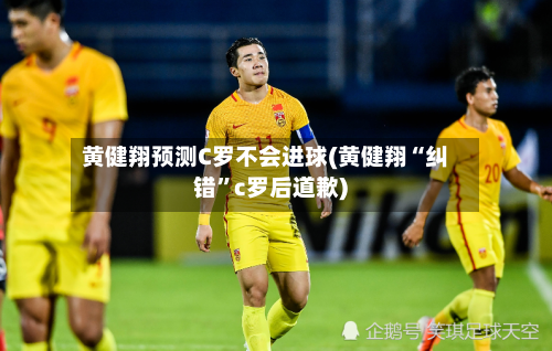 黄健翔预测C罗不会进球(黄健翔“纠错”c罗后道歉)-第3张图片