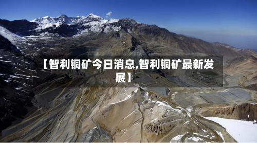 【智利铜矿今日消息,智利铜矿最新发展】-第2张图片