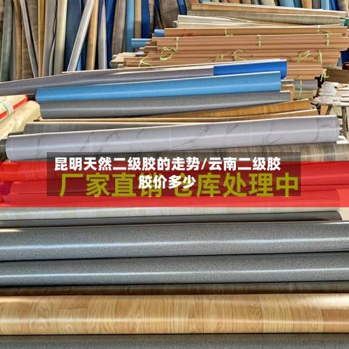昆明天然二级胶的走势/云南二级胶胶价多少