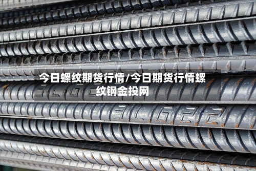 今日螺纹期货行情/今日期货行情螺纹钢金投网