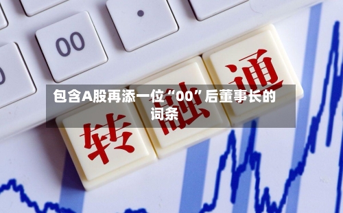 包含A股再添一位“00”后董事长的词条